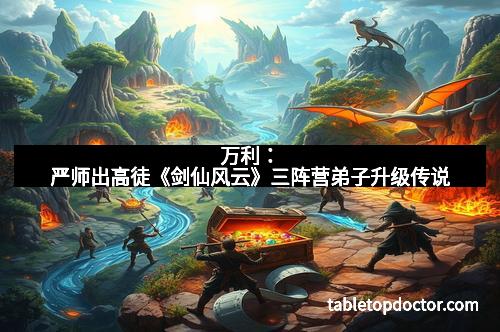 万利：严师出高徒《剑仙风云》三阵营弟子升级传说